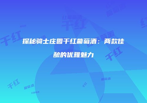探秘骑士庄园干红葡萄酒：两款佳酿的优雅魅力