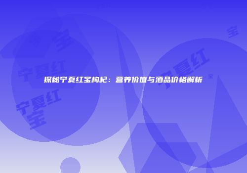探秘宁夏红宝枸杞：营养价值与酒品价格解析