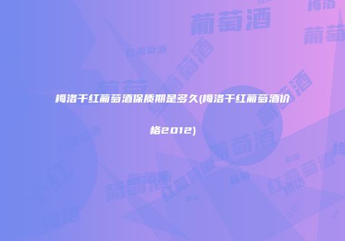 梅洛干红葡萄酒保质期是多久(梅洛干红葡萄酒价格2012)