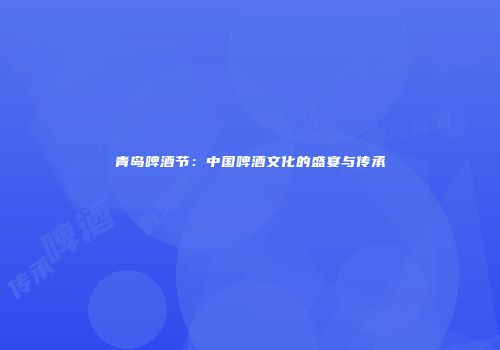 青岛啤酒节：中国啤酒文化的盛宴与传承