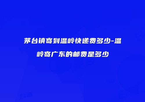 茅台镇寄到温岭快递费多少-温岭寄广东的邮费是多少