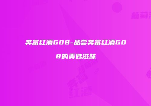 奔富红酒608-品尝奔富红酒608的美妙滋味