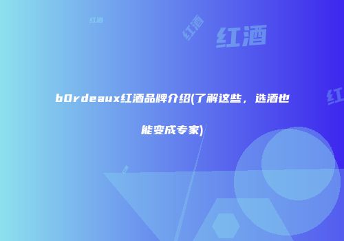 b0rdeaux红酒品牌介绍(了解这些，选酒也能变成专家)