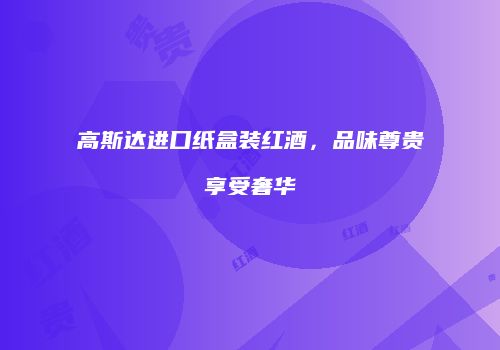 高斯达进口纸盒装红酒，品味尊贵享受奢华