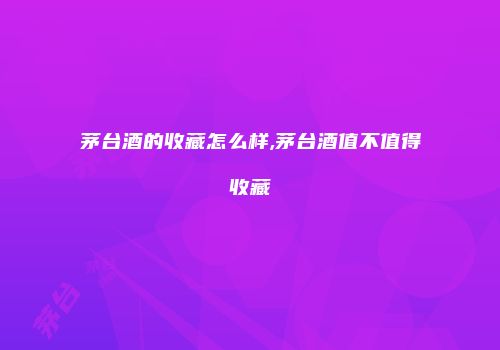 茅台酒的收藏怎么样,茅台酒值不值得收藏
