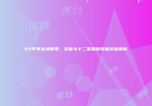 05年茅台浓香型：五版与十二星座版收藏价值解析