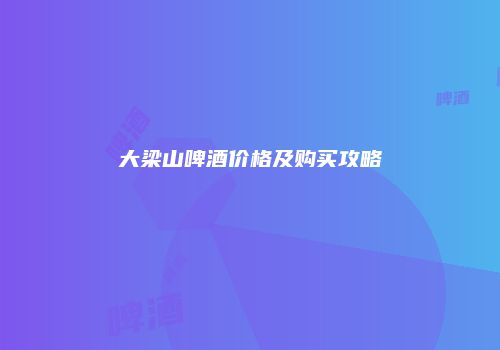 大梁山啤酒价格及购买攻略