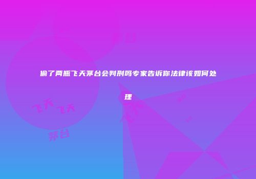 偷了两瓶飞天茅台会判刑吗专家告诉你法律该如何处理