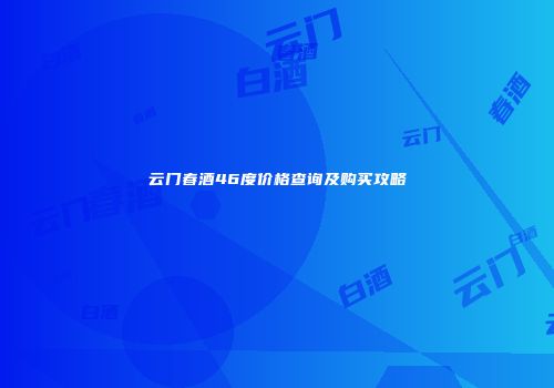云门春酒46度价格查询及购买攻略