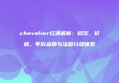 chevalier红酒解析：档次、价格、年份品质与法国分级体系