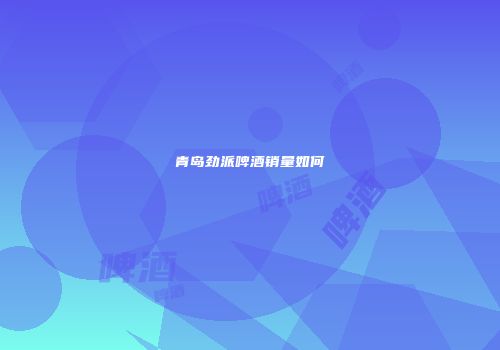 青岛劲派啤酒销量如何