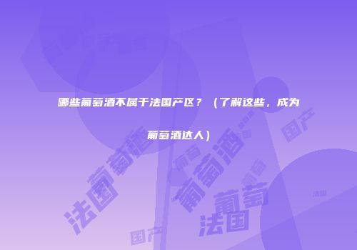 哪些葡萄酒不属于法国产区？（了解这些，成为葡萄酒达人）
