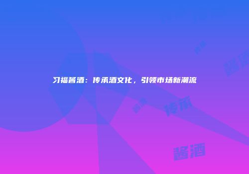 习福酱酒：传承酒文化，引领市场新潮流