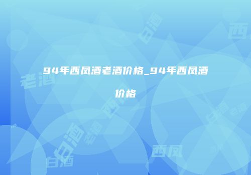 94年西凤酒老酒价格_94年西凤酒价格