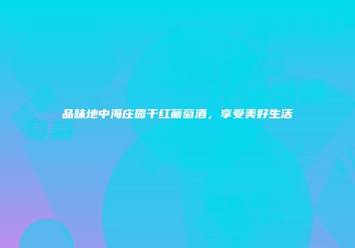 品味地中海庄园干红葡萄酒，享受美好生活