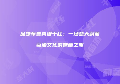 品味布鲁内洛干红：一场意大利葡萄酒文化的味蕾之旅