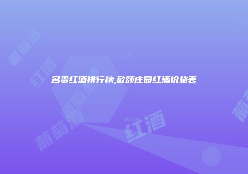名贵红酒排行榜,欧颂庄园红酒价格表