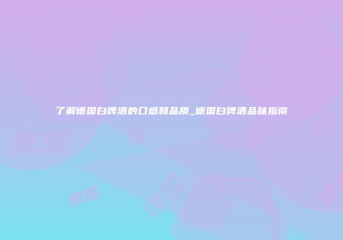 了解德国白啤酒的口感和品质_德国白啤酒品味指南