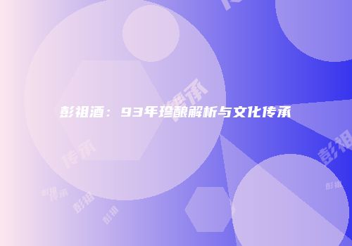 彭祖酒：93年珍酿解析与文化传承