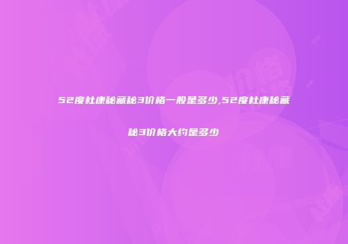 52度杜康秘藏秘3价格一般是多少,52度杜康秘藏秘3价格大约是多少