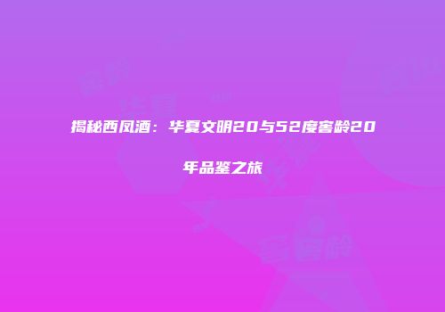 揭秘西凤酒：华夏文明20与52度窖龄20年品鉴之旅