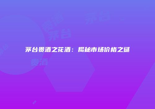茅台贵酒之花酒：揭秘市场价格之谜