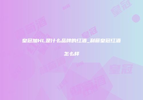 皇冠加HL是什么品牌的红酒_利藤皇冠红酒怎么样