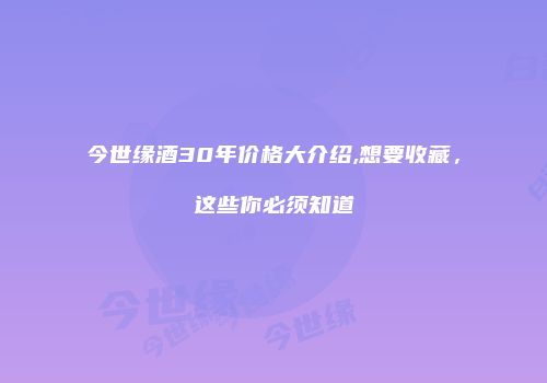 今世缘酒30年价格大介绍,想要收藏，这些你必须知道