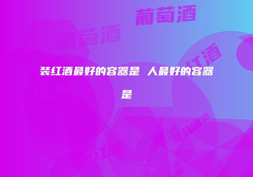 装红酒最好的容器是 人最好的容器是