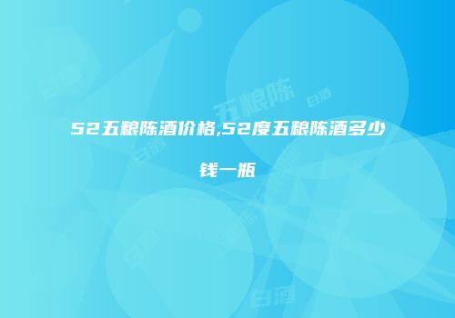 52五粮陈酒价格,52度五粮陈酒多少钱一瓶