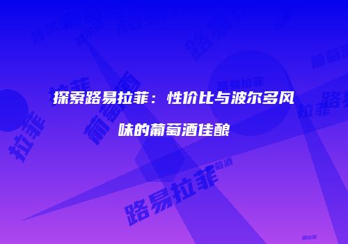 探索路易拉菲：性价比与波尔多风味的葡萄酒佳酿