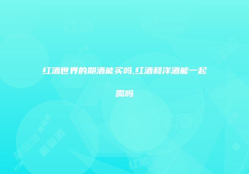 红酒世界的期酒能买吗,红酒和洋酒能一起喝吗