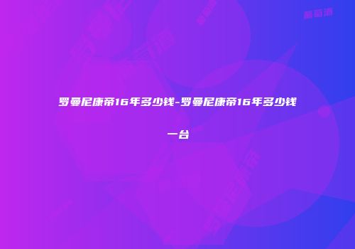 罗曼尼康帝16年多少钱-罗曼尼康帝16年多少钱一台