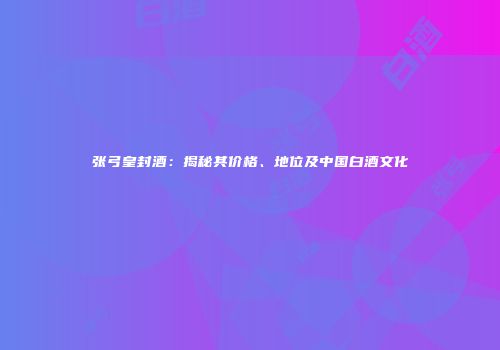 张弓皇封酒：揭秘其价格、地位及中国白酒文化