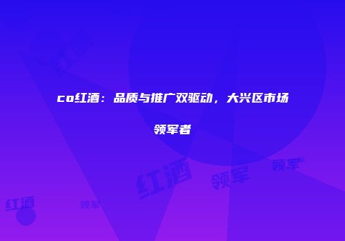co红酒：品质与推广双驱动，大兴区市场领军者