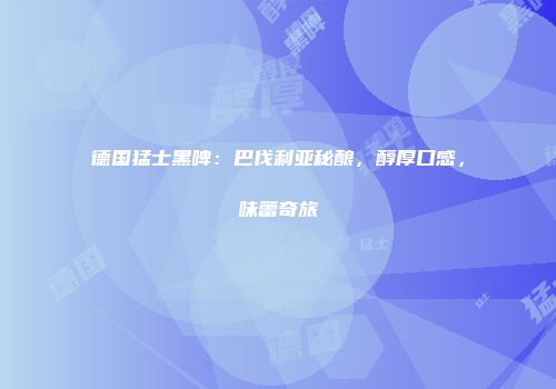 德国猛士黑啤：巴伐利亚秘酿，醇厚口感，味蕾奇旅
