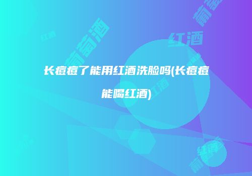 长痘痘了能用红酒洗脸吗(长痘痘能喝红酒)