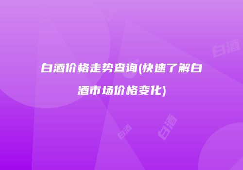 白酒价格走势查询(快速了解白酒市场价格变化)