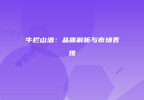 牛栏山酒：品质解析与市场表现