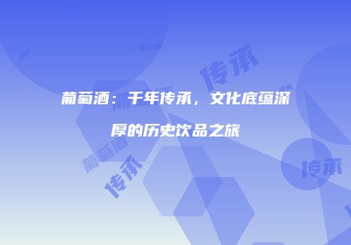 葡萄酒：千年传承，文化底蕴深厚的历史饮品之旅