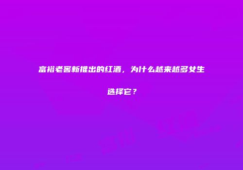富裕老窖新推出的红酒，为什么越来越多女生选择它？