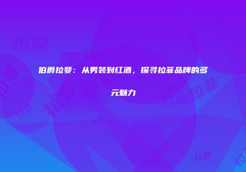 伯爵拉斐：从男装到红酒，探寻拉菲品牌的多元魅力