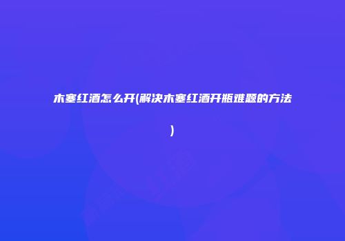 木塞红酒怎么开(解决木塞红酒开瓶难题的方法)