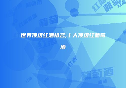 世界顶级红酒排名,十大顶级红葡萄酒