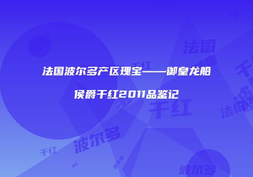法国波尔多产区瑰宝——御皇龙船侯爵干红2011品鉴记