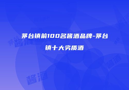 茅台镇前100名酱酒品牌-茅台镇十大劣质酒