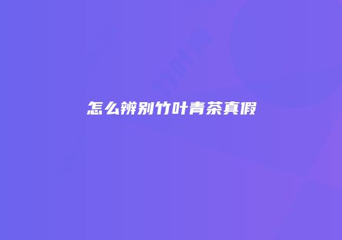 怎么辨别竹叶青茶真假