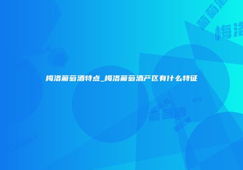 梅洛葡萄酒特点_梅洛葡萄酒产区有什么特征
