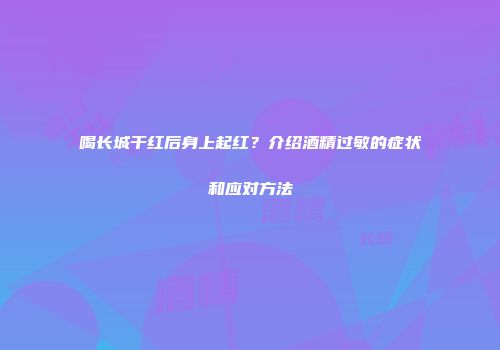喝长城干红后身上起红？介绍酒精过敏的症状和应对方法