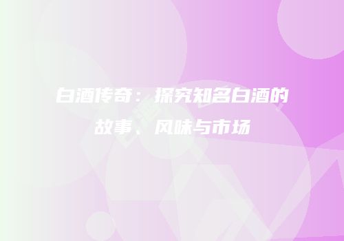白酒传奇：探究知名白酒的故事、风味与市场